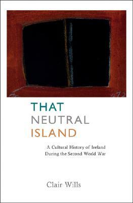 That Neutral Island: A Cultural History of Ireland During the Second World War by Clair Wills