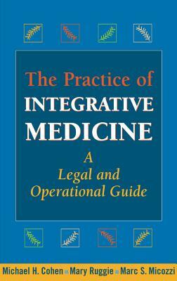 The Practice of Integrative Medicine: A Legal and Operational Guide by Michael H. Cohen, Marc S. Micozzi, Mary Ruggie