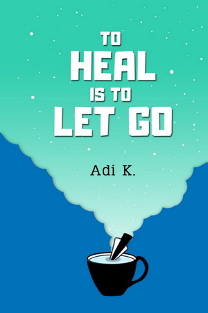 To Heal is To Let Go by Adi K.