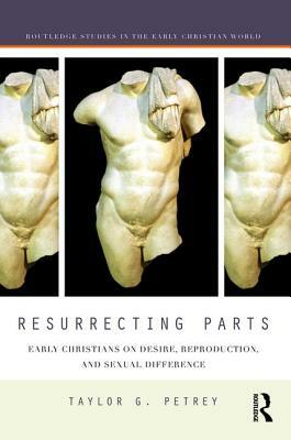 Resurrecting Parts: Early Christians on Desire, Reproduction, and Sexual Difference by Taylor Petrey