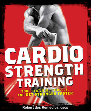 Cardio Strength Training: Torch Fat, Build Muscle, and Get Stronger Faster by Robert dos Remedios