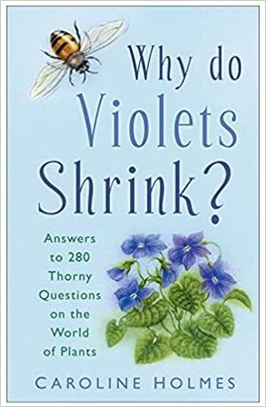 Why Do Violets Shrink?: Answers to 280 Thorny Questions on the World of Plants by Caroline Holmes