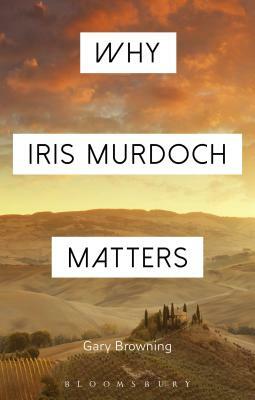 Why Iris Murdoch Matters by Gary Browning