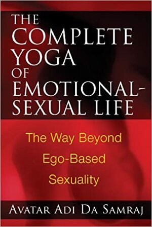 The Complete Yoga of Emotional-Sexual Life: The Way Beyond Ego-Based Sexuality by Avatar Adi Da Samraj