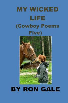 My Wicked Life Cowboy Poems Five: Cowboy Poems Five by Ron Gale