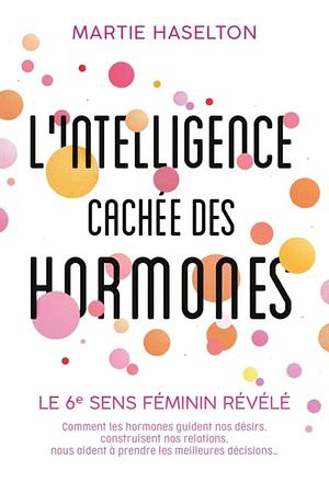 L'intelligence cachée des hormones: Le 6e sens féminin révélé. Comment les hormones guident nos désirs, construisent nos relations, nous aident à prendre les meilleures décisions... by Martie Haselton, Martie Haselton