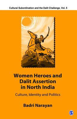 Women Heroes and Dalit Assertion in North India: Culture, Identity and Politics by Badri Narayan