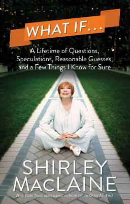 What If...: A Lifetime of Questions, Speculations, Reasonable Guesses, and a Few Things I Know for Sure by Shirley MacLaine