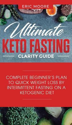 Ultimate Keto Fasting Clarity Guide: Complete Beginner's Plan to Quick Weight Loss by Intermittent Fasting on a Ketogenic Diet by Eric Moore