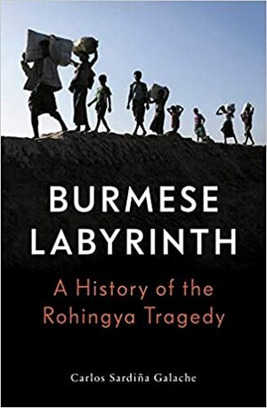 The Burmese Labyrinth: A History of the Rohingya Tragedy by Carlos Sardiña Galache