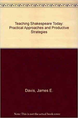 Teaching Shakespeare Today: Practical Approaches And Productive Strategies by James E. Davis
