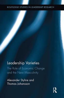 Leadership Varieties: The Role of Economic Change and the New Masculinity by Alexander Styhre, Thomas Johansson