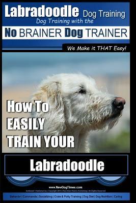 Labradoodle Training: Dog Training With the No BRAINER Dog TRAINER "We Make it That Easy" How to EASILY Train Your Labradoodle by Paul Allen Pearce