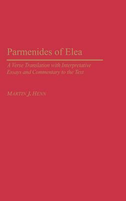 Parmenides of Elea: A Verse Translation with Interpretative Essays and Commentary to the Text by Martin J. Henn