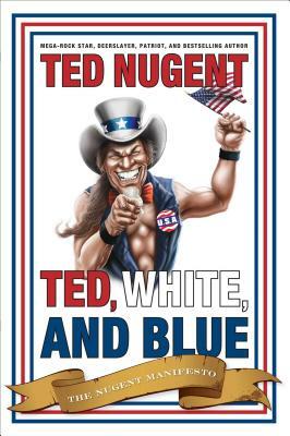 Ted, White, and Blue: The Nugent Manifesto by Ted Nugent