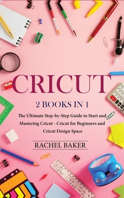 Cricut: 2 books in 1: The Ultimate Step-by-Step Guide to Start and Mastering Cricut by Rachel Baker