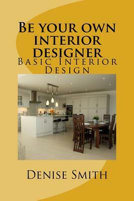 Be your own interior designer: The principles of Interior Design. Think of this as aconsulatition with me. Together we can bring your home from good by Denise Smith