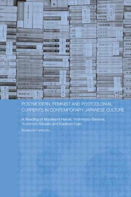 Postmodern, Feminist and Postcolonial Currents in Contemporary Japanese Culture: A Reading of Murakami Haruki, Yoshimoto Banana, Yoshimoto Takaaki and Karatani Kojin by Fuminobu Murakami