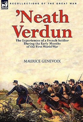 'Neath Verdun: the Experiences of a French Soldier During the Early Months of the First World War by Maurice Genevoix