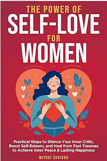 The Power of Self-Love for Women: Practical Steps to Silence Your Inner Critic, Boost Self-Esteem, and Heal from Past Traumas to Achieve Inner Peace & Lasting Happiness by Miyuki Sugura