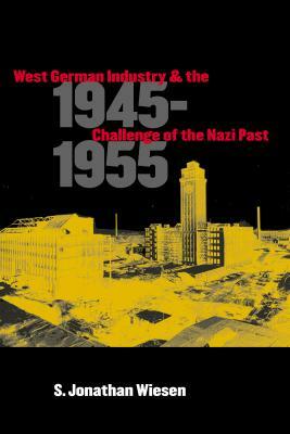 West German Industry and the Challenge of the Nazi Past, 1945-1955 by S. Jonathan Wiesen