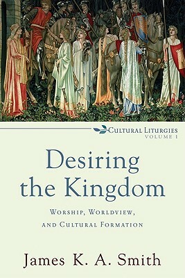 Desiring the Kingdom: Worship, Worldview, and Cultural Formation by James K.A. Smith