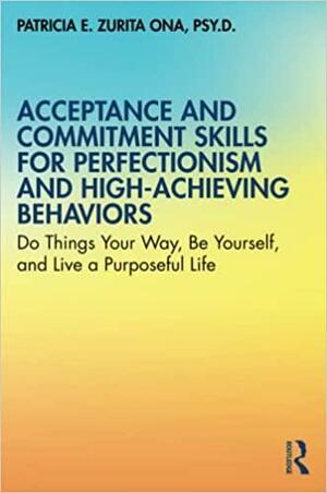 Acceptance and Commitment Skills for Perfectionism and High-Achieving Behaviors: Do Things Your Way, Be Yourself, and Live a Purposeful Life by Patricia E Zurita Ona