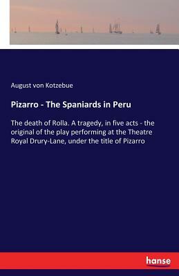 Pizarro - The Spaniards in Peru: The death of Rolla. A tragedy, in five acts - the original of the play performing at the Theatre Royal Drury-Lane, un by August Von Kotzebue
