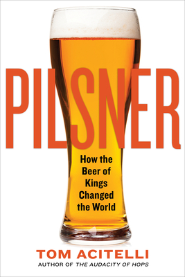 Pilsner: How the Beer of Kings Changed the World by Tom Acitelli