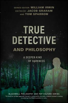 True Detective and Philosophy: A Deeper Kind of Darkness by 