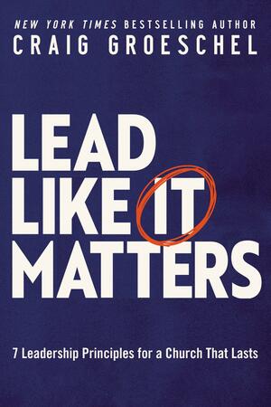 Lead Like It Matters: 7 Leadership Principles for a Church That Lasts by Craig Groeschel