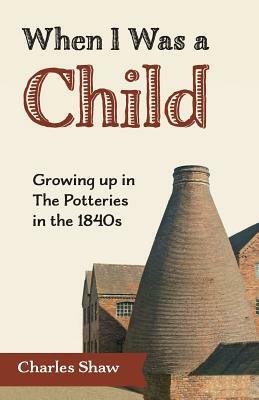 When I Was a Child: Growing Up in the Potteries in the 1840s by Charles D. Shaw