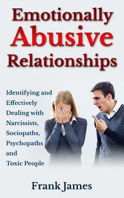 Emotionally Abusive Relationships: Identifying and Effectively Dealing with Narcissists, Sociopaths, Psychopaths and Toxic People by Frank James