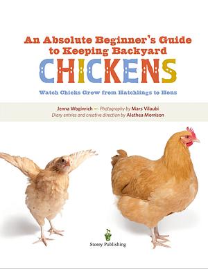 An Absolute Beginner's Guide to Keeping Backyard Chickens: Watch Chicks Grow from Hatchlings to Hens by Jenna Woginrich