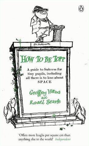 How to be Topp: A guide to Success for tiny pupils, including all there is to kno about SPACE by Ronald Searle, Geoffrey Willans