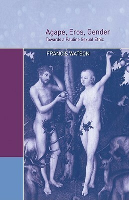 Agape, Eros, Gender: Towards a Pauline Sexual Ethic by Francis Watson