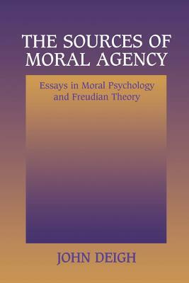 The Sources of Moral Agency: Essays in Moral Psychology and Freudian Theory by John Deigh