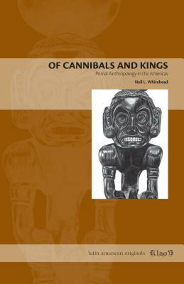 Of Cannibals and Kings: Primal Anthropology in the Americas by Neil L. Whitehead