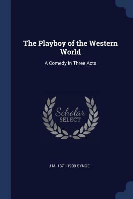 The Playboy of the Western World: A Comedy in Three Acts by J.M. Synge