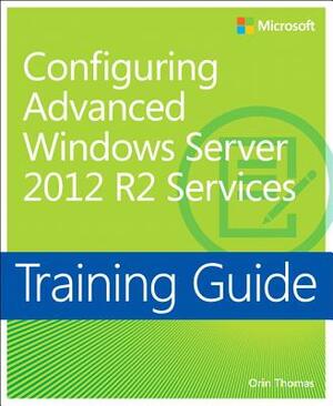 Training Guide Configuring Advanced Windows Server 2012 R2 Services (McSa) by Orin Thomas