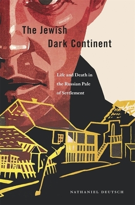 The Jewish Dark Continent: Life and Death in the Russian Pale of Settlement by Nathaniel Deutsch