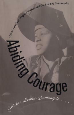 Abiding Courage: African American Migrant Women and the East Bay Community by Gretchen Lemke-Santangelo