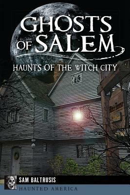 Ghosts of Salem: Haunts of the Witch City by Sam Baltrusis