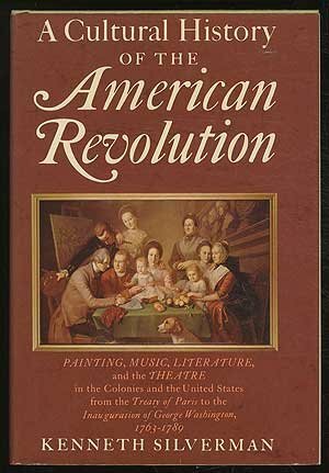 A Cultural History of the American Revolution: Painting, Music, Literature, and the Theatre in the Colonies and the United States from the Treaty of Paris to the Inauguration of George Washington, 1763-1789 by Kenneth Silverman