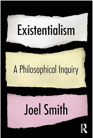 Existentialism: A Philosophical Inquiry  by Joel Smith