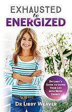 Exhausted to Energised: Dr Libby's Guide to Living Your Life with More Energy by Libby Weaver