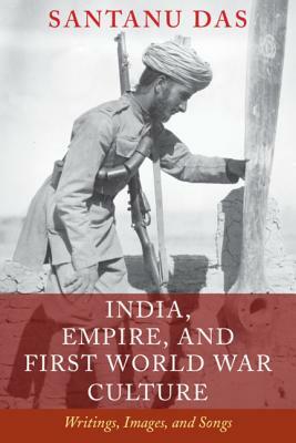 India, Empire, and First World War Culture: Writings, Images, and Songs by Santanu Das