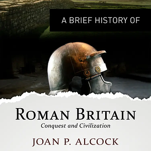 A Brief History of Roman Britain - Conquest and Civilization by Joan P. Alcock