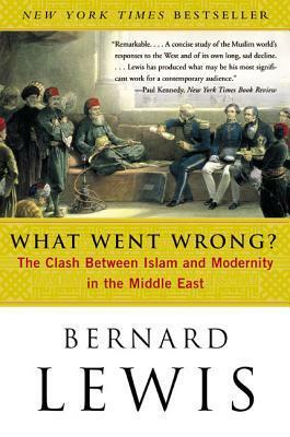 What Went Wrong? The Clash Between Islam & Modernity in the Middle East by Bernard Lewis