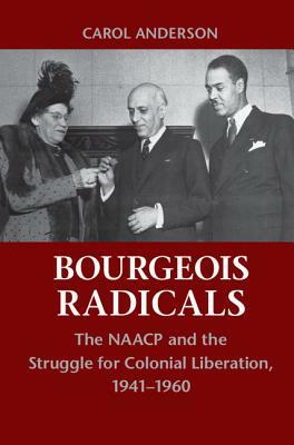 Bourgeois Radicals: The NAACP and the Struggle for Colonial Liberation, 1941-1960 by Carol Anderson